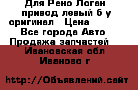 Для Рено Логан1 привод левый б/у оригинал › Цена ­ 4 000 - Все города Авто » Продажа запчастей   . Ивановская обл.,Иваново г.